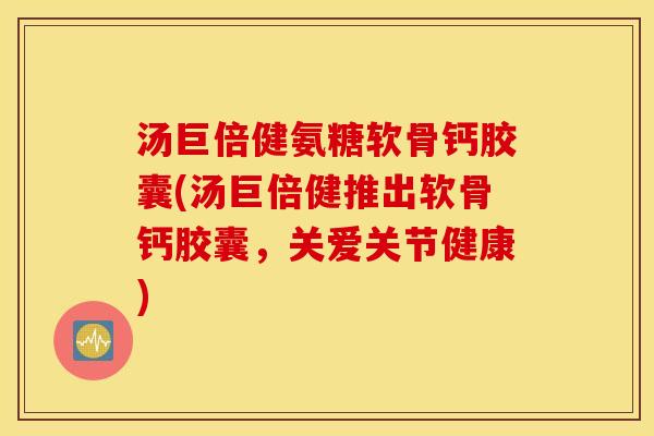 汤巨倍健氨糖软骨钙胶囊(汤巨倍健推出软骨钙胶囊，关爱关节健康)