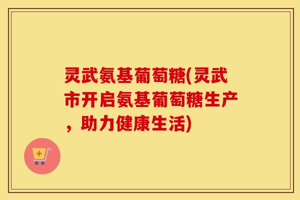 灵武氨基葡萄糖(灵武市开启氨基葡萄糖生产,助力健康生活) 灵武氨基葡萄糖(灵武市开启氨基葡萄糖生产,助力健康生活)
