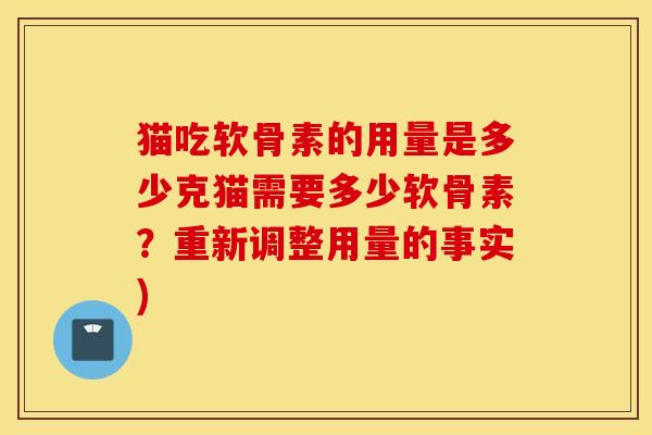 猫吃软骨素的用量是多少克猫需要多少软骨素?重新调整用量的事实) 猫吃软骨素的用量是多少克猫需要多少软骨素?重新调整用量的事实)