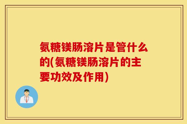 氨糖镁肠溶片是管什么的(氨糖镁肠溶片的主要功效及作用) 氨糖镁肠溶片是管什么的(氨糖镁肠溶片的主要功效及作用)