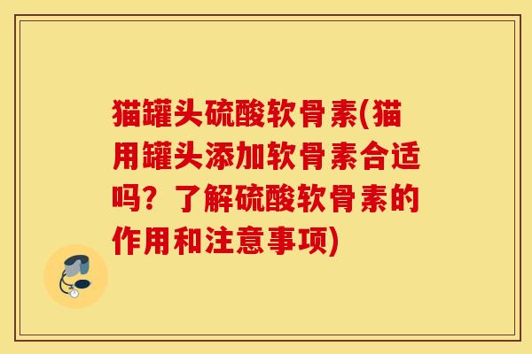 猫罐头硫酸软骨素(猫用罐头添加软骨素合适吗？了解硫酸软骨素的作用和注意事项)