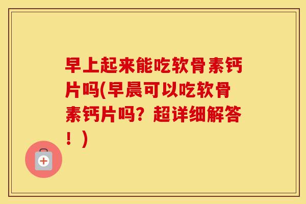 早上起来能吃软骨素钙片吗(早晨可以吃软骨素钙片吗?超详细解答!) 早上起来能吃软骨素钙片吗(早晨可以吃软骨素钙片吗?超详细解答!)