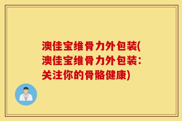 澳佳宝维骨力外包装(澳佳宝维骨力外包装:关注你的骨骼健康) 澳佳宝维骨力外包装(澳佳宝维骨力外包装:关注你的骨骼健康)