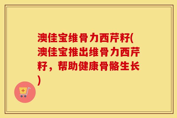 澳佳宝维骨力西芹籽(澳佳宝推出维骨力西芹籽,帮助健康骨骼生长) 澳佳宝维骨力西芹籽(澳佳宝推出维骨力西芹籽,帮助健康骨骼生长)