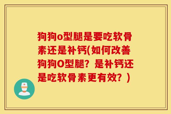 狗狗o型腿是要吃软骨素还是补钙(如何改善狗狗O型腿?是补钙还是吃软骨素更有效?) 狗狗o型腿是要吃软骨素还是补钙(如何改善狗狗O型腿?是补钙还是吃软骨素更有效?)