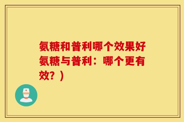 氨糖和普利哪个效果好氨糖与普利：哪个更有效？)