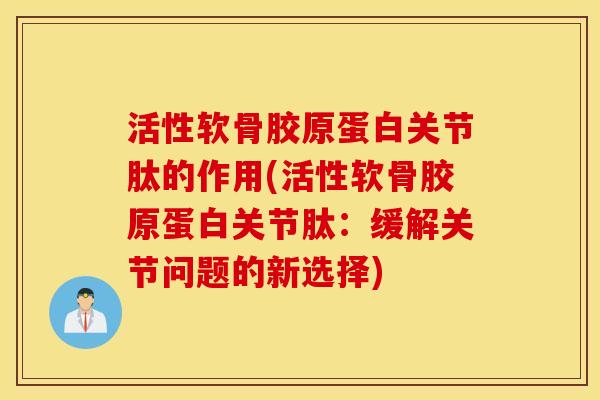 活性软骨胶原蛋白关节肽的作用(活性软骨胶原蛋白关节肽:缓解关节问题的新选择) 活性软骨胶原蛋白关节肽的作用(活性软骨胶原蛋白关节肽:缓解关节问题的新选择)