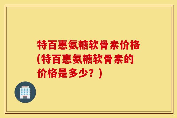 特百惠氨糖软骨素价格(特百惠氨糖软骨素的价格是多少?) 特百惠氨糖软骨素价格(特百惠氨糖软骨素的价格是多少?)