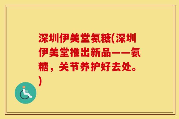 深圳伊美堂氨糖(深圳伊美堂推出新品——氨糖,关节养护好去处。) 深圳伊美堂氨糖(深圳伊美堂推出新品——氨糖,关节养护好去处。)