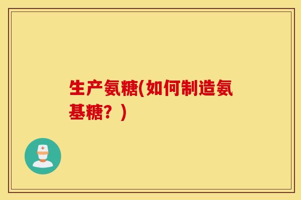 生产氨糖(如何制造氨基糖？)