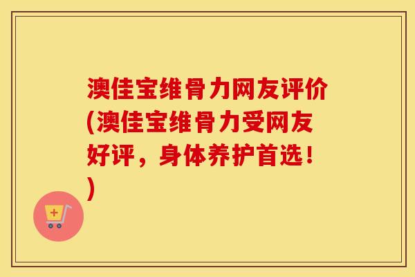 澳佳宝维骨力网友评价(澳佳宝维骨力受网友好评，身体养护首选！)