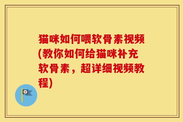 猫咪如何喂软骨素视频(教你如何给猫咪补充软骨素,超详细视频教程) 猫咪如何喂软骨素视频(教你如何给猫咪补充软骨素,超详细视频教程)