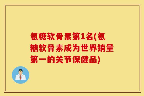 氨糖软骨素第1名(氨糖软骨素成为世界销量第一的关节保健品) 氨糖软骨素第1名(氨糖软骨素成为世界销量第一的关节保健品)
