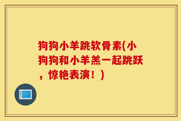 狗狗小羊跳软骨素(小狗狗和小羊羔一起跳跃,惊艳表演!) 狗狗小羊跳软骨素(小狗狗和小羊羔一起跳跃,惊艳表演!)