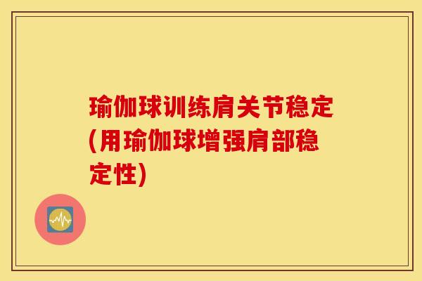 瑜伽球训练肩关节稳定(用瑜伽球增强肩部稳定性) 瑜伽球训练肩关节稳定(用瑜伽球增强肩部稳定性)