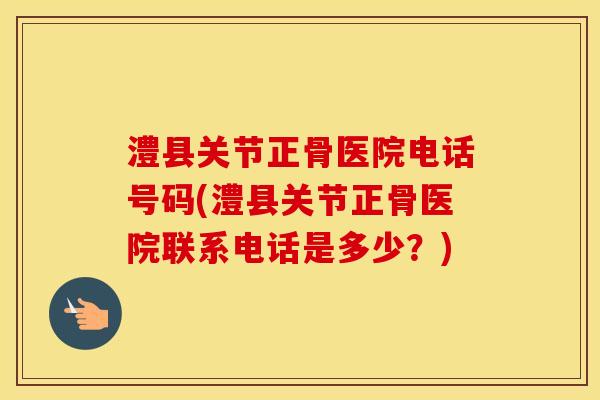 澧县关节正骨医院电话号码(澧县关节正骨医院联系电话是多少?) 澧县关节正骨医院电话号码(澧县关节正骨医院联系电话是多少?)