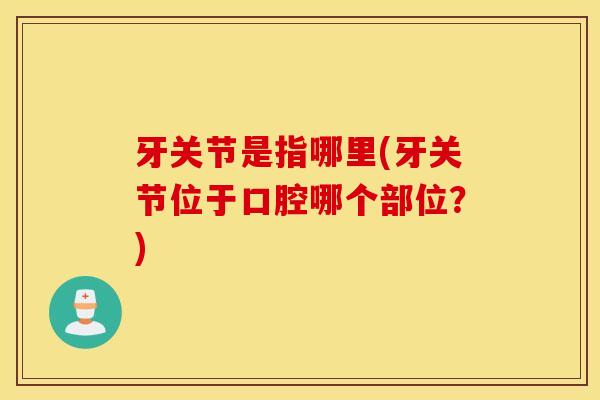 牙关节是指哪里(牙关节位于口腔哪个部位?) 牙关节是指哪里(牙关节位于口腔哪个部位?)