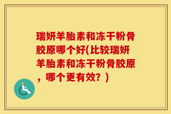 瑞妍羊胎素和冻干粉骨胶原哪个好(比较瑞妍羊胎素和冻干粉骨胶原,哪个更有效?) 瑞妍羊胎素和冻干粉骨胶原哪个好(比较瑞妍羊胎素和冻干粉骨胶原,哪个更有效?)