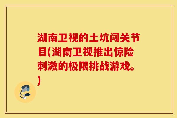 湖南卫视的土坑闯关节目(湖南卫视推出惊险刺激的极限挑战游戏。) 湖南卫视的土坑闯关节目(湖南卫视推出惊险刺激的极限挑战游戏。)
