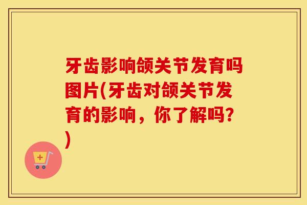 牙齿影响颌关节发育吗图片(牙齿对颌关节发育的影响,你了解吗?) 牙齿影响颌关节发育吗图片(牙齿对颌关节发育的影响,你了解吗?)