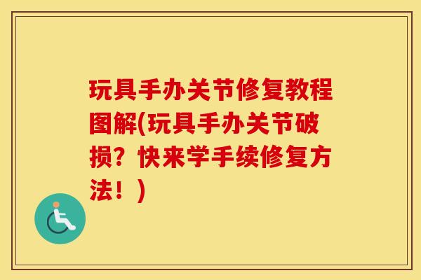 玩具手办关节修复教程图解(玩具手办关节破损?快来学手续修复方法!) 玩具手办关节修复教程图解(玩具手办关节破损?快来学手续修复方法!)