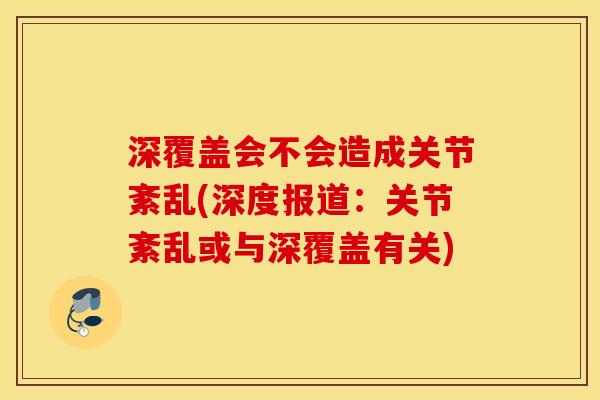 深覆盖会不会造成关节紊乱(深度报道：关节紊乱或与深覆盖有关)