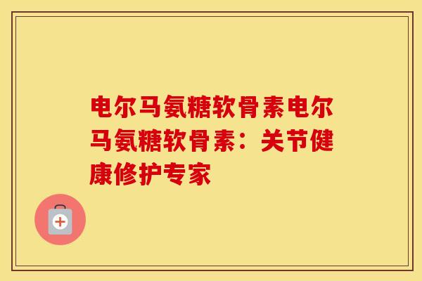电尔马氨糖软骨素电尔马氨糖软骨素：关节健康修护专家
