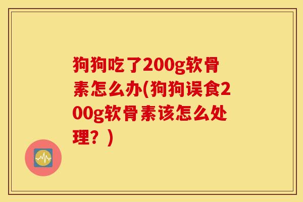 狗狗吃了200g软骨素怎么办(狗狗误食200g软骨素该怎么处理?) 狗狗吃了200g软骨素怎么办(狗狗误食200g软骨素该怎么处理?)