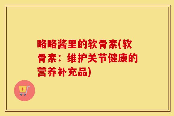 略略酱里的软骨素(软骨素:维护关节健康的营养补充品) 略略酱里的软骨素(软骨素:维护关节健康的营养补充品)