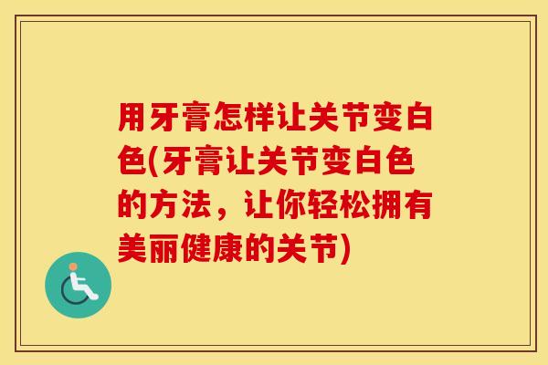 用牙膏怎样让关节变白色(牙膏让关节变白色的方法,让你轻松拥有美丽健康的关节) 用牙膏怎样让关节变白色(牙膏让关节变白色的方法,让你轻松拥有美丽健康的关节)