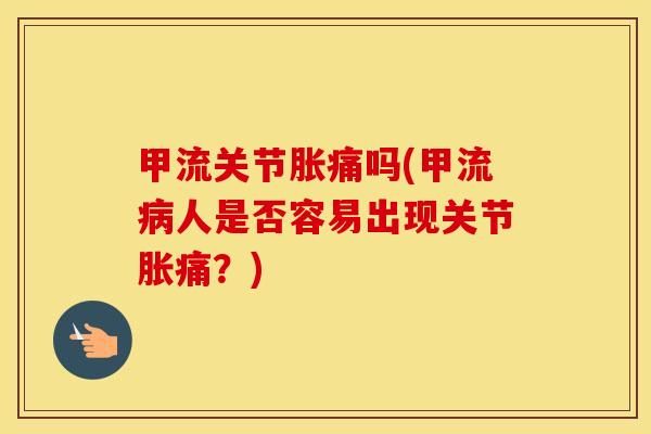 甲流关节胀痛吗(甲流人是否容易出现关节胀痛?) 甲流关节胀痛吗(甲流人是否容易出现关节胀痛?)