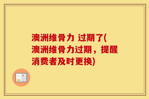 澳洲维骨力 过期了(澳洲维骨力过期,提醒消费者及时更换) 澳洲维骨力 过期了(澳洲维骨力过期,提醒消费者及时更换)
