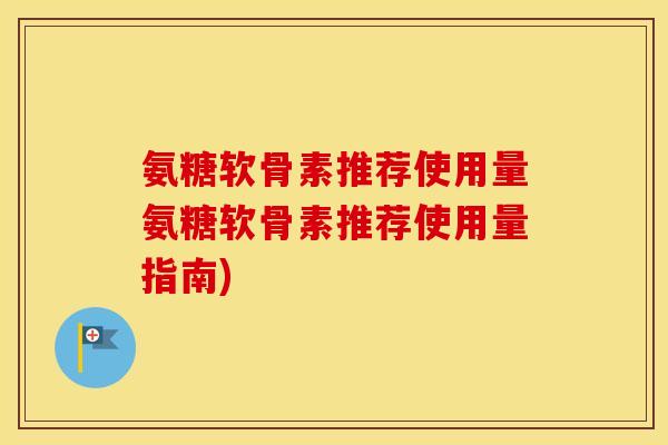 氨糖软骨素推荐使用量氨糖软骨素推荐使用量指南) 氨糖软骨素推荐使用量氨糖软骨素推荐使用量指南)