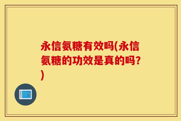 永信氨糖有效吗(永信氨糖的功效是真的吗？)
