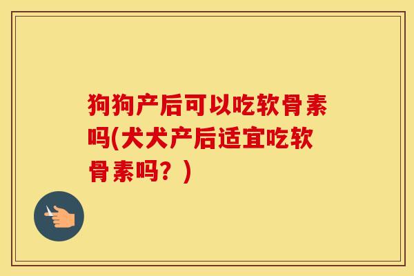 狗狗产后可以吃软骨素吗(犬犬产后适宜吃软骨素吗？)