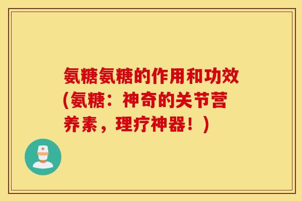 氨糖氨糖的作用和功效(氨糖：神奇的关节营养素，理疗神器！)