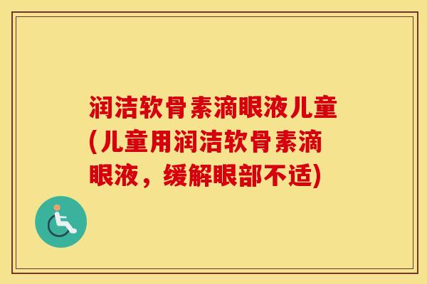 润洁软骨素滴眼液儿童(儿童用润洁软骨素滴眼液,缓解眼部不适) 润洁软骨素滴眼液儿童(儿童用润洁软骨素滴眼液,缓解眼部不适)