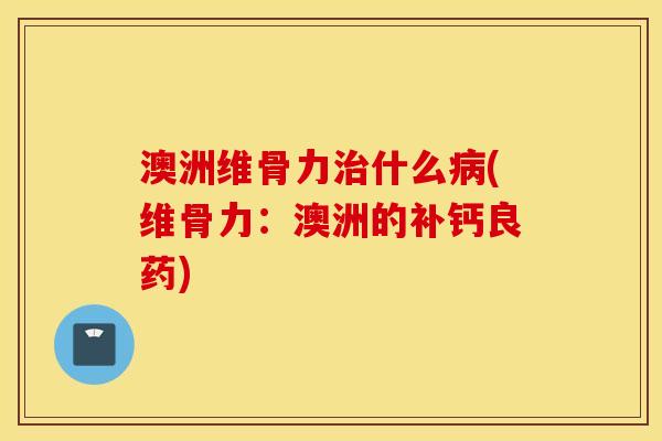 澳洲维骨力什么(维骨力：澳洲的补钙良药)