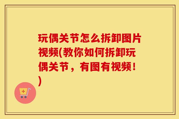 玩偶关节怎么拆卸图片视频(教你如何拆卸玩偶关节，有图有视频！)