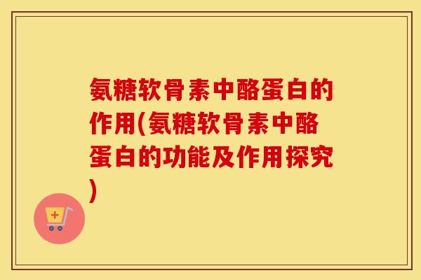 氨糖软骨素中酪蛋白的作用(氨糖软骨素中酪蛋白的功能及作用探究) 氨糖软骨素中酪蛋白的作用(氨糖软骨素中酪蛋白的功能及作用探究)