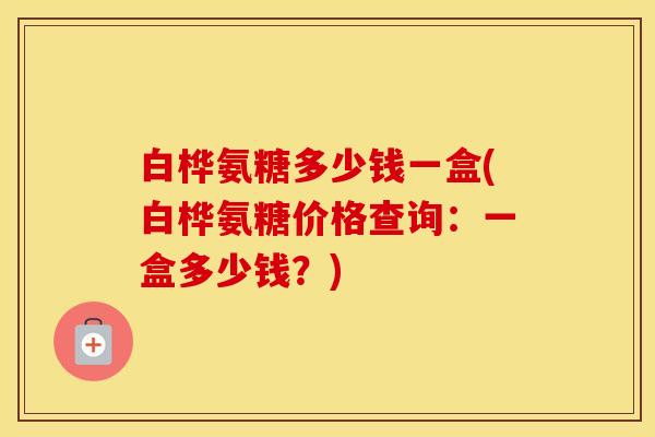 白桦氨糖多少钱一盒(白桦氨糖价格查询:一盒多少钱?) 白桦氨糖多少钱一盒(白桦氨糖价格查询:一盒多少钱?)