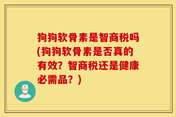 狗狗软骨素是智商税吗(狗狗软骨素是否真的有效?智商税还是健康必需品?) 狗狗软骨素是智商税吗(狗狗软骨素是否真的有效?智商税还是健康必需品?)