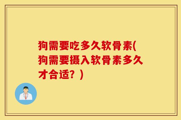 狗需要吃多久软骨素(狗需要摄入软骨素多久才合适?) 狗需要吃多久软骨素(狗需要摄入软骨素多久才合适?)