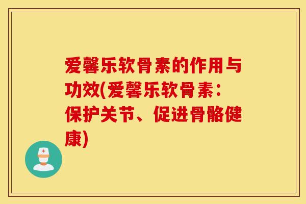 爱馨乐软骨素的作用与功效(爱馨乐软骨素:保护关节、促进骨骼健康) 爱馨乐软骨素的作用与功效(爱馨乐软骨素:保护关节、促进骨骼健康)