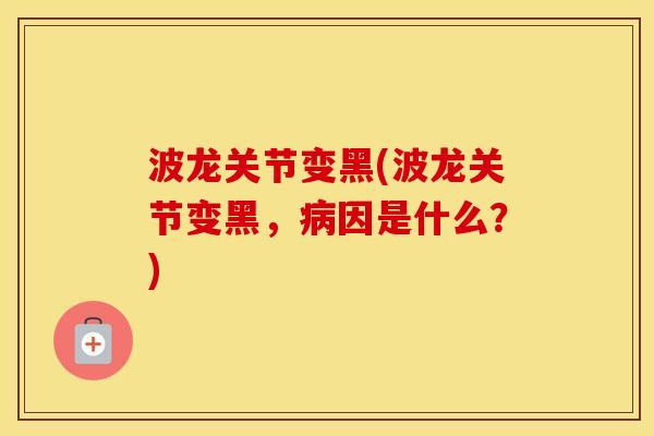 波龙关节变黑(波龙关节变黑,因是什么?) 波龙关节变黑(波龙关节变黑,因是什么?)