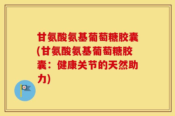 甘氨酸氨基葡萄糖胶囊(甘氨酸氨基葡萄糖胶囊：健康关节的天然助力)