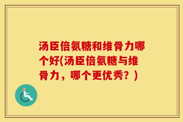 汤臣倍氨糖和维骨力哪个好(汤臣倍氨糖与维骨力,哪个更优秀?) 汤臣倍氨糖和维骨力哪个好(汤臣倍氨糖与维骨力,哪个更优秀?)