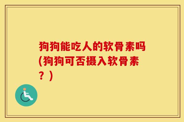 狗狗能吃人的软骨素吗(狗狗可否摄入软骨素？)