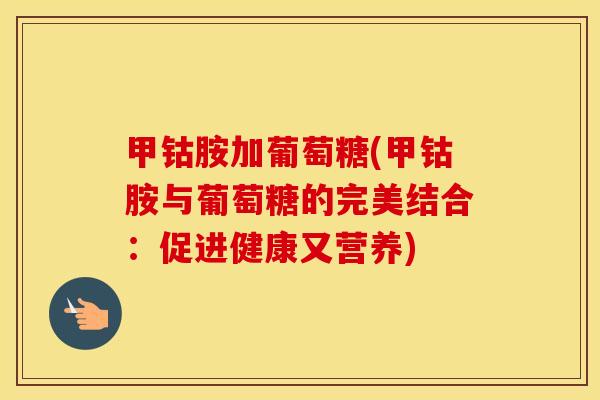 甲钴胺加葡萄糖(甲钴胺与葡萄糖的完美结合：促进健康又营养)