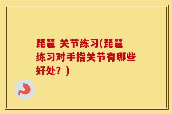 琵琶 关节练习(琵琶练习对手指关节有哪些好处?) 琵琶 关节练习(琵琶练习对手指关节有哪些好处?)